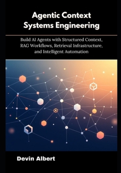 Paperback Agentic Context Systems Engineering: Build AI Agents with Structured Context, RAG Workflows, Retrieval Infrastructure, and Intelligent Automation Book