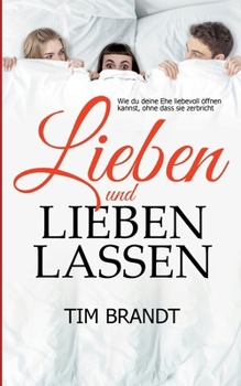 Lieben und lieben lassen: Wie du deine Ehe liebevoll öffnen kannst, ohne dass sie zerbricht (German Edition)