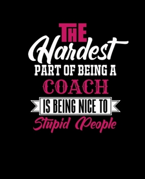 THE HARDEST PART OF BEING A COACH IS BEING NICE TO STUPID PEOPLE: College Ruled Lined Notebook | 120 Pages Perfect Funny Gift keepsake Journal, Diary