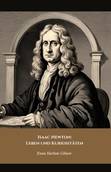 Isaac Newton: Leben und Kuriositäten: Die offizielle Hommage an das Genie, das die Welt der Wissenschaft veränderte (German Edition)