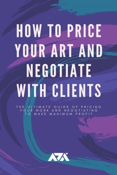 Paperback How to Price Your Art and Negotiate With Clients: The Ultimate Guide of Pricing Your Work and Negotiating to Make Maximum Profit Book