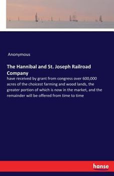 Paperback The Hannibal and St. Joseph Railroad Company: have received by grant from congress over 600,000 acres of the choicest farming and wood lands, the grea Book