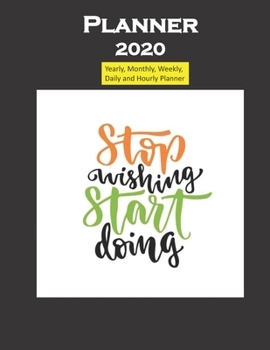 Planner 2020 Stop wishing Start Doing Quote: Yearly, Monthly, Weekly, Daily and Hourly Planner size 8.5 Inch x 11 Inch 99 books