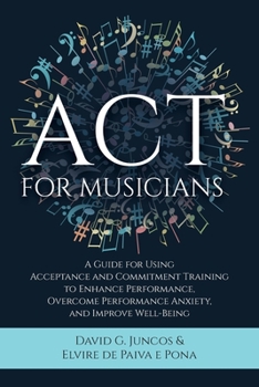 Paperback ACT for Musicians: A Guide for Using Acceptance and Commitment Training to Enhance Performance, Overcome Performance Anxiety, and Improve Well-Being Book