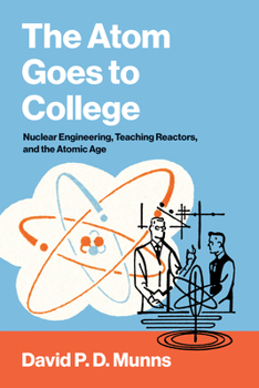 The Atom Goes to College: Nuclear Engineering, Teaching Reactors, and the Atomic Age (Engineering Studies)