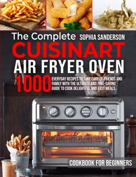 Paperback The Complete Cuisinart Air Fryer Oven Cookbook for Beginners: 1000 Everyday Recipes To Take Care Of Friends And Family With The Ultimate And Time-Savi Book