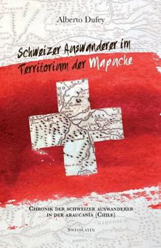 Paperback Schweizer Auswanderer im Territorium der Mapuche: Chronik Der Schweizer Auswanderer In Der Araucanía (Chile) [German] Book