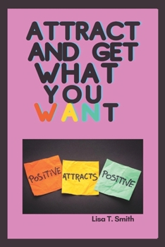 ATTRACT AND GET WHAT YOU WANT: Ways To Attract The Things That You Really Want In Your Life