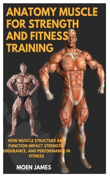 ANATOMY MUSCLE FOR STRENGTH AND FITNESS TRAINING: How Muscle Structure And Function Impact Strength, Endurance, And Performance In Fitness