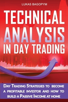 Technical Analysis In Day Trading: Day Trading Strategies to become a Profitable Investor and How To Build a Passive Income At Home