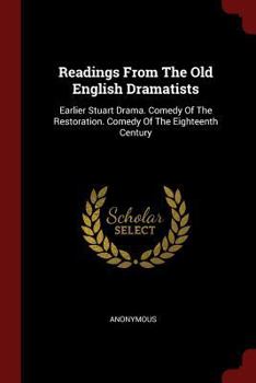 Readings From The Old English Dramatists: Earlier Stuart Drama. Comedy Of The Restoration. Comedy Of The Eighteenth Century