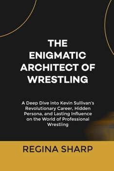 Paperback The Enigmatic Architect of Wrestling: A Deep Dive into Kevin Sullivan's Revolutionary Career, Hidden Persona, and Lasting Influence on the World of Pr Book