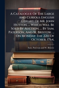 A catalogue of the large and curious English library of Mr. John Hutton, ... Which will be sold by auction, ... by Sam. Paterson, and W. Bristow, ... on Monday the 22d of October, 1764, ...