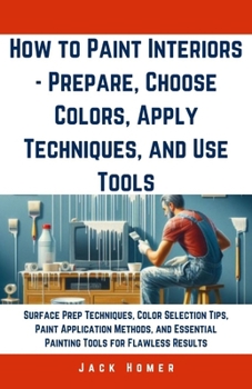 How to Paint Interiors - Prepare, Choose Colors, Apply Techniques, and Use Tools: Surface Prep Techniques, Color Selection Tips, Paint Application Met