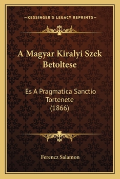 Paperback A Magyar Kiralyi Szek Betoltese: Es A Pragmatica Sanctio Tortenete (1866) [Hungarian] Book