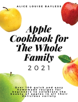 Paperback Apple Cookbook For The Whole Family 2021: Over 100 quick and easy homemade recipes for beginners to celebrate the beauty of apples in all their delici Book