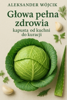 Glowa pelna zdrowia – kapusta od kuchni do kuracji (Polish Edition)