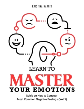 Paperback Learn to Master Your Emotions: Guide on How to Conquer Most Common Negative Feelings (Vol.1) Book