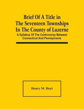 Brief of a Title in the Seventeen Townships in the County of Luzerne: A Syllabus of the Controversy Between Connecticut and Pennsylvania