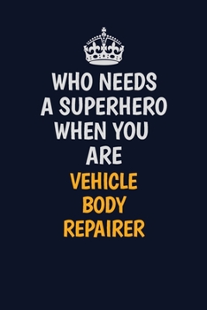Who Needs A Superhero When You Are Vehicle Body Repairer: Career journal, notebook and writing journal for encouraging men, women and kids. A framework for building your career.