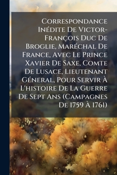 Correspondance Inédite De Victor-François Duc De Broglie, Maréchal De France, Avec Le Prince Xavier De Saxe, Comte De Lusace, Lieutenant Géneral, Pour ... Janvier 1759-Juin 1760