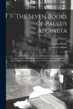 The Seven Books of Paulus AEgineta: Translated From the Greek: With a Commentary Embracing a Complete View of the Knowledge Possessed by the Greeks, ... Connected With Medicine and Surgery; Volume 2
