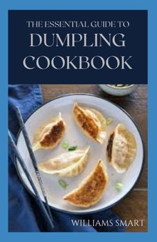 THE ESSENTIAL GUIDE TO DUMPLING COOKBOOK: Your Ultimate Guide To Cooking Delicious Dumplings And Dumpling Soup