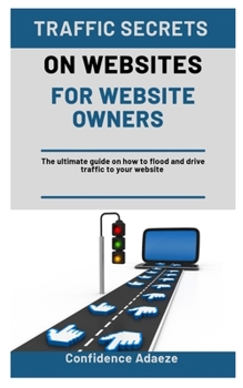 Traffic Secrets on Websites for Website Owners: The Ultimate Guide On How To Flood And Drive Traffic To Your Website