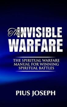 The Invisible warfare: The Spiritual Warfare Manual for Winning Spiritual Battles