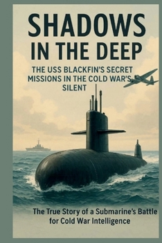 SHADOWS IN THE DEEP THE USS BLACKFIN’S SECRET MISSIONS IN THE COLD WAR’S SILENT: The True Story of a Submarine’s Battle for Cold War Intelligence