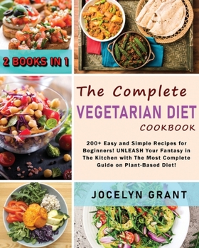 The Complete Vegetarian Diet Cookbook: 200+ Easy and Simple Recipes for Beginners! UNLEASH Your Fantasy in The Kitchen with The Most Complete Guide on Plant-Based Diet!