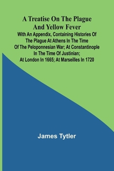 Paperback A Treatise on the Plague and Yellow Fever With an Appendix, containing histories of the plague at Athens in the time of the Peloponnesian War; at Cons Book