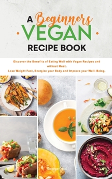 Hardcover A Beginners Vegan Recipe Book: Discover the Benefits of Eating Well with Vegan Recipes and without Meat. Lose Weight Fast, Energize your Body and Imp Book