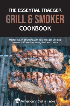 The Essential Traeger Grill and Smoker Cookbook: Master the Art of Grilling with Your Traeger Grill and Smoker 50 Mouthwatering Recipes