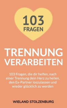 Trennung verarbeiten: 103 Fragen, die dir helfen, nach einer Trennung dein Herz zu heilen, den Ex-Partner loszulassen und wieder glücklich z