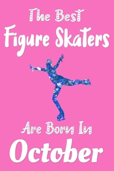 The Best Figure Skaters Are Born In October Journal: Figure Skaters Gifts for Girls, Funny Figure Skating Notebook, Birthday Gift for Figure Skater