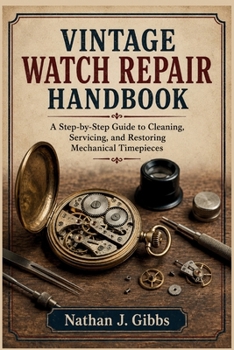 Vintage Watch Repair Handbook: A Step-by-Step Guide to Cleaning, Servicing, and Restoring Mechanical Timepieces