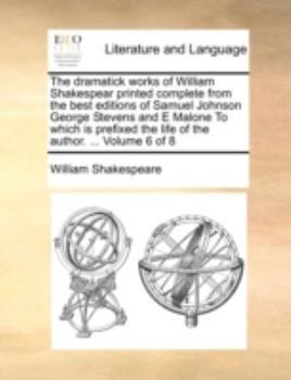 Paperback The Dramatick Works of William Shakespear Printed Complete from the Best Editions of Samuel Johnson George Stevens and E Malone to Which Is Prefixed t Book