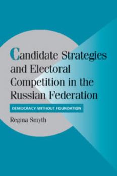 Candidate Strategies and Electoral Competition in the Russian Federation: Democracy without Foundation - Book  of the Cambridge Studies in Comparative Politics