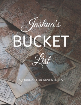 Joshua's Bucket List: A Creative, Personalized Bucket List Gift For Joshua To Journal Adventures. 8.5 X 11 Inches - 120 Pages (54 'What I Want To Do' Pages and 66 'Places I Want To Visit' Pages).