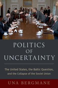 Politics of Uncertainty: The United States, the Baltic Question, and the Collapse of the Soviet Union - Book  of the Oxford Studies in International History