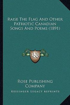 Raise The Flag And Other Patriotic Canadian Songs And Poems (1891)