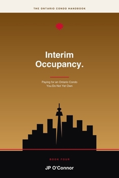 Interim Occupancy.: Paying for an Ontario Condo You Do Not Yet Own: A Plain-English Buyer's Guide to Pre-Construction Condos, Occupancy Fees, Tarion and Closing Costs (The Ontario Condo Handbooks)