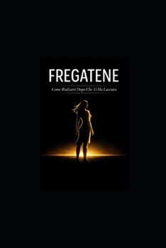 FREGATENE Come Rialzarti Dopo Che Ti Ha Lasciata: Il Giorno in cui il Mondo si è Fermato (ma il tuo Cuore ha Continuato a Battere)
