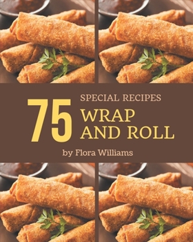 Paperback 75 Special Wrap and Roll Recipes: Discover Wrap and Roll Cookbook NOW! Book