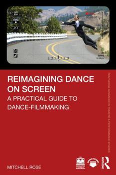 Reimagining Dance on Screen: A Practical Guide to Dance-Filmmaking (Routledge Advances in Theatre & Performance Studies)