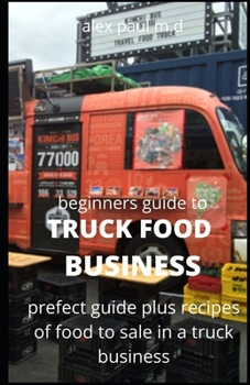 Paperback Beginners Guide of How to Start a Truck Food Business: Prefect Guide On How to Grow, and Succeed in the Mobile Food Business Plus Recipes Of Meal To s Book