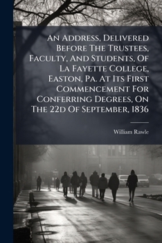 An Address, Delivered Before The Trustees, Faculty, And Students, Of La Fayette College, Easton, Pa. At Its First Commencement For Conferring Degrees, On The 22d Of September, 1836