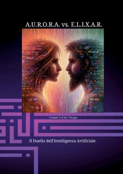 A.U.R.O.R.A. vs. E.L.I.X.A.R. Il Duello dell'Intelligenza Artificiale: Una trilogia di romanzi unica nel suo genere