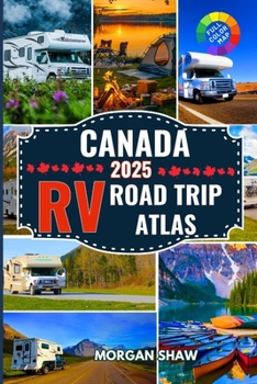 Canada RV Road Trip Atlas 2025: Discover Canada by RV with 2025 Maps, Scenic Drives, Top Campgrounds, National Parks Adventures, and Cross Country RV Routes